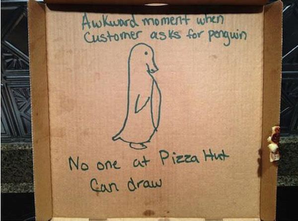 pizza special requests - Awkward moment when Customer asks for penguin No one at Pizza Hut Can draw