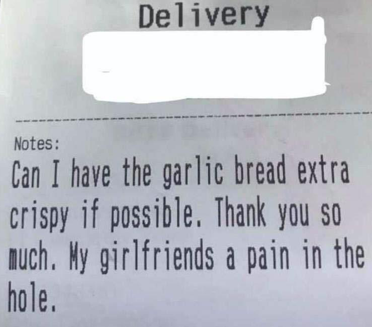 document - Delivery Notes Can I have the garlic bread extra crispy if possible. Thank you so much. My girlfriends a pain in the hole.