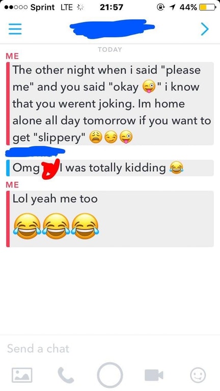 backpedaling cringe - ..000 Sprint Lte @ 1 44% O Today Me The other night when i said "please me" and you said "okay " i know that you werent joking. Im home alone all day tomorrow if you want to get "slippery" Omg, I was totally kidding a Me Lol yeah me 