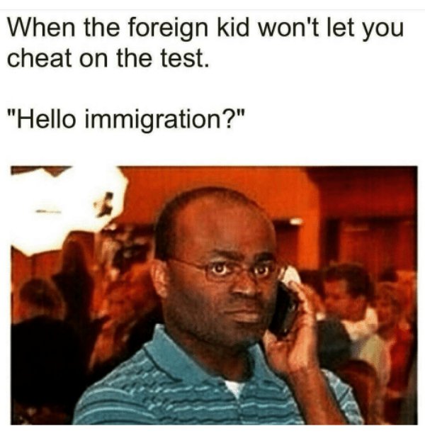 someone doesn t love you - When the foreign kid won't let you cheat on the test. "Hello immigration?"