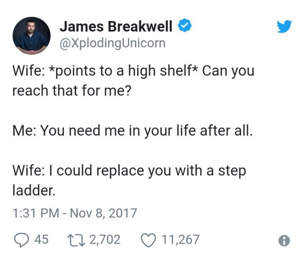 angle - James Breakwell Wife points to a high shelf Can you reach that for me? Me You need me in your life after all. Wife I could replace you with a step ladder. 45 272,702 11,267
