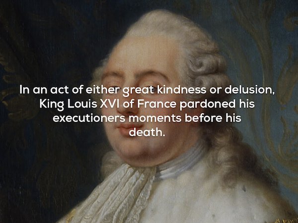 Louis XVI of France - In an act of either great kindness or delusion, King Louis Xvi of France pardoned his executioners moments before his death.