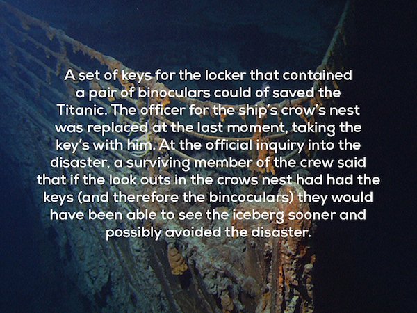 titanic 2011 - A set of keys for the locker that contained a pair of binoculars could of saved the Titanic. The officer for the ship's crow's nest was replaced at the last moment, taking the key's with him. At the official inquiry into the disaster, a sur