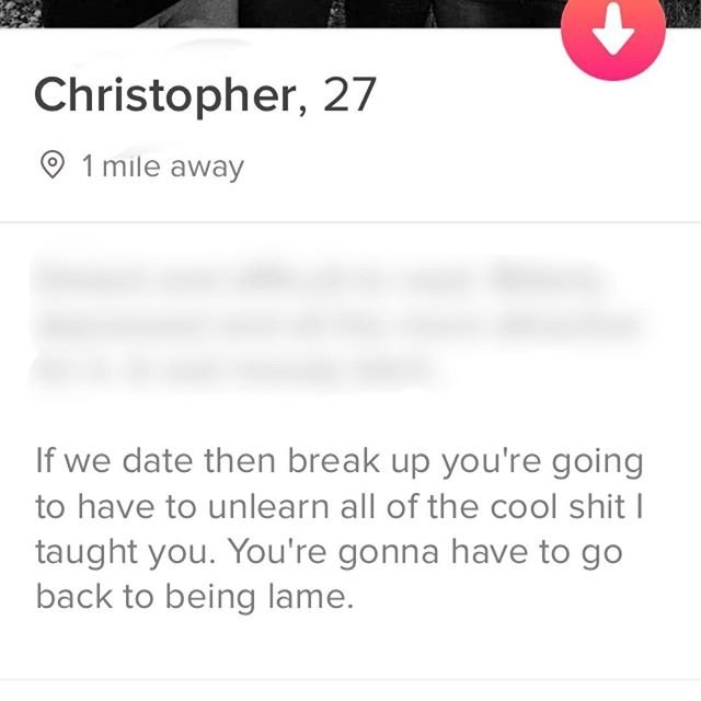 document - Christopher, 27 0 1 mile away If we date then break up you're going to have to unlearn all of the cool shit I taught you. You're gonna have to go back to being lame.