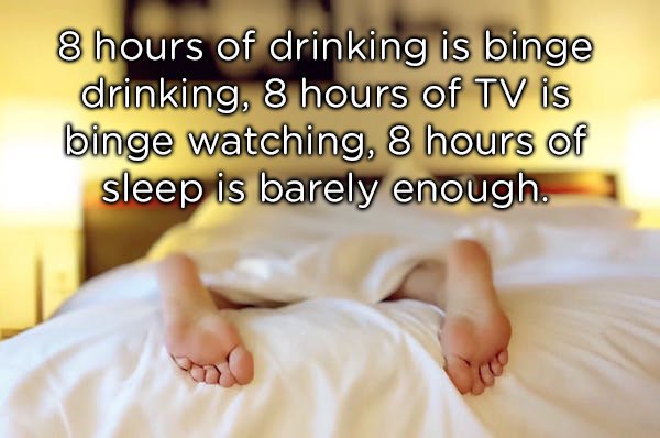 photo caption - 8 hours of drinking is binge drinking, 8 hours of Tv is binge watching, 8 hours of sleep is barely enough.