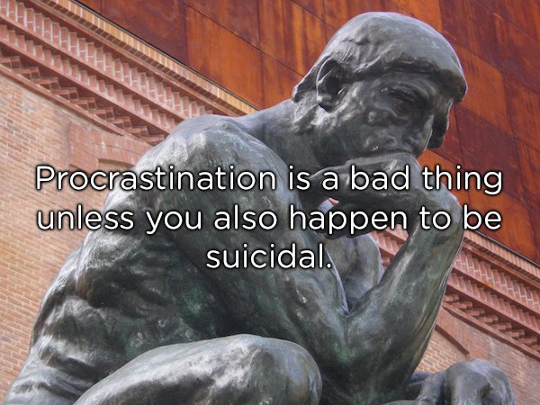 Procrastination is a bad thing unless you also happen to be suicidal.