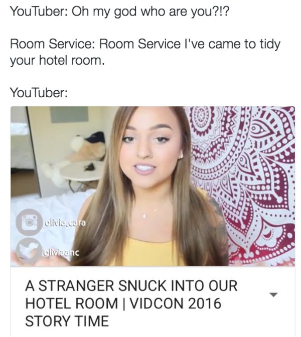 youtuber storytime memes - YouTuber Oh my god who are you?!? Room Service Room Service I've came to tidy your hotel room. YouTuber O olivia, cara Oliviaanc A Stranger Snuck Into Our Hotel Room | Vidcon 2016 Story Time
