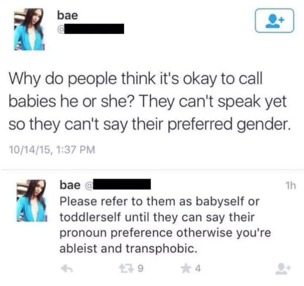 web page - bae Why do people think it's okay to call babies he or she? They can't speak yet so they can't say their preferred gender. 101415, 1h bae Please refer to them as babyself or toddlerself until they can say their pronoun preference otherwise you'