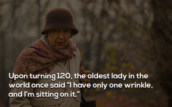 photo caption - Upon turning 120, the oldest lady in the world once said "I have only one wrinkle, and I'm sitting on it."