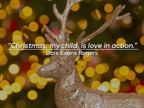 tree - "Christmas, my child, is love in action." Dale Evans Rogers