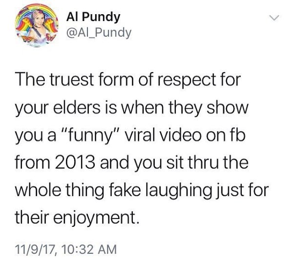 document - Al Pundy The truest form of respect for your elders is when they show you a "funny" viral video on fb from 2013 and you sit thru the whole thing fake laughing just for their enjoyment. 11917,