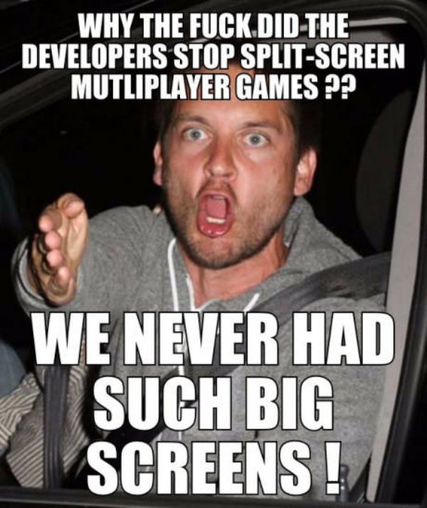 split screen games meme - Why The Fuck Did The Developers Stop SplitScreen Mutliplayer Games ?? We Never Had Such Big Screens!