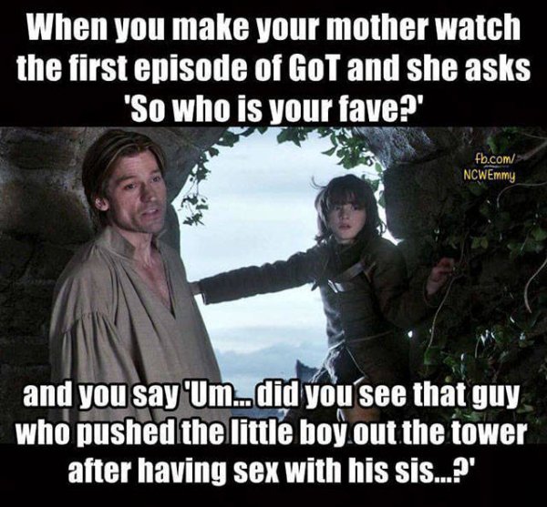 game of thrones memes first episode - When you make your mother watch the first episode of GoT and she asks "So who is your fave?' fb.com NCWEmmy and you say 'Um did you see that guy who pushed the little boy out the tower after having sex with his sis..?