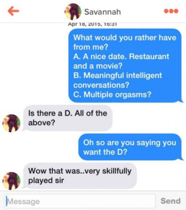 multiple orgasms meme - Savannah , What would you rather have from me? A. A nice date. Restaurant and a movie? B. Meaningful intelligent conversations? C. Multiple orgasms? Is there a D. All of the above? Oh so are you saying you want the D? Wow that was.