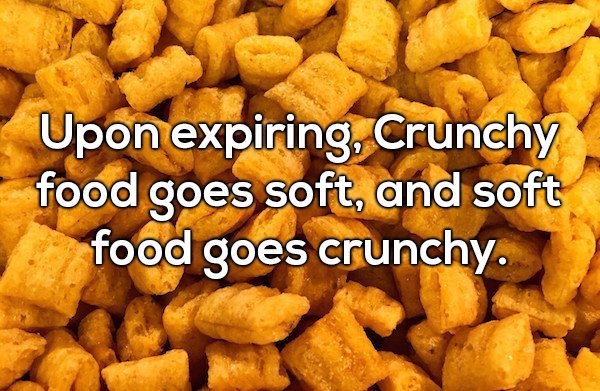 crunchy cereal - Upon expiring, Crunchy food goes soft, and soft food goes crunchy.