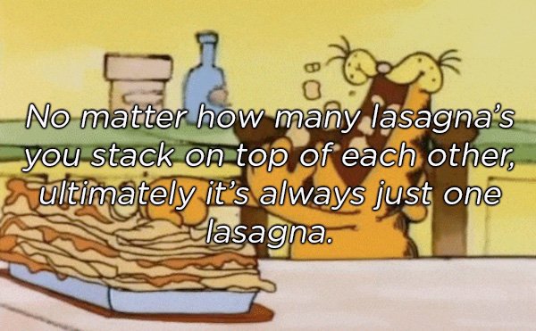cartoon - No matter how many lasagna's you stack on top of each other, ultimately it's always just one lasagna.