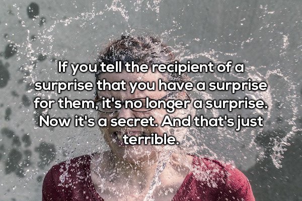 If you tell the recipient of a surprise that you have a surprise for them, it's no longer a surprise. Now it's a secret. And that's just terrible.
