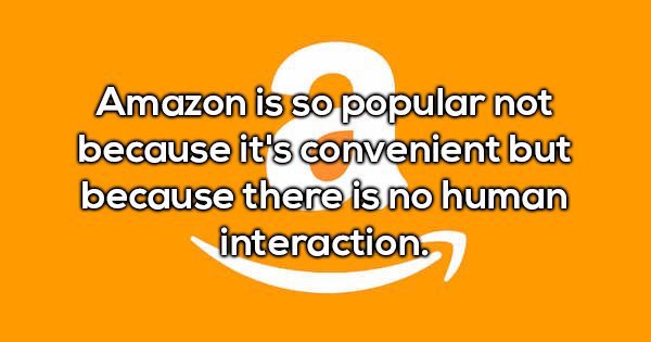 shower thoughts to blow your mind - Amazon is so popular not because it's convenient but because there is no human interaction.