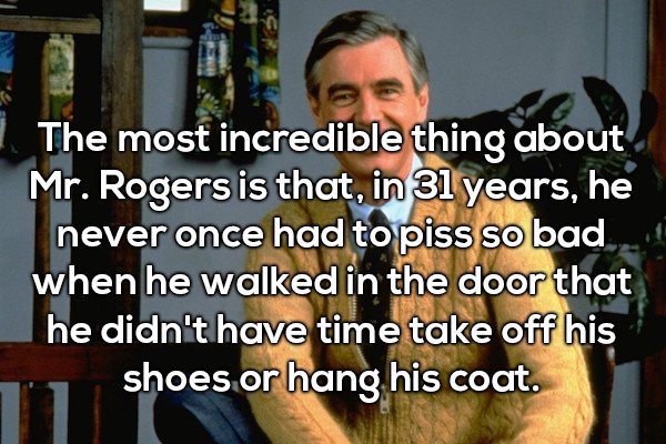 bunratty castle - The most incredible thing about Mr. Rogers is that, in 31 years, he never once had to piss so bad when he walked in the door that he didn't have time take off his shoes or hang his coat.