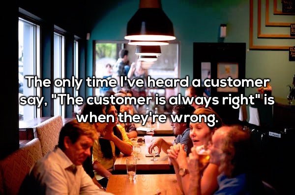 people having a good time at resturant - The only time I've heard a customer say. "The customer is always right" is when they're wrong. I