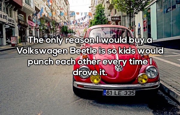 Qasil The only reason would buy a Volkswagen Beetle is so kids would punch each other every timel drove it. 61 Le 335