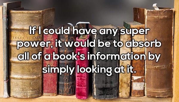 If I could have any super power, it would be to absorb | all of a book's information by simply looking at it.