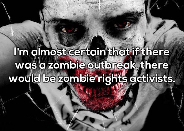 I'm almost certain that if there was a zombie outbreak, there would be zombie rights activists.