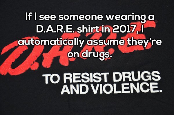 photo caption - If I see someone wearing a D.A.R.E. shirt in 2017, I automatically assume they're on drugs. To Resist Drugs And Violence.