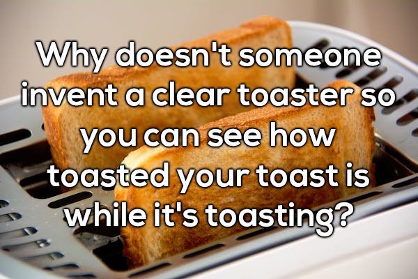 baking - Why doesn't someone invent a clear toaster so you can see how toasted your toast is while it's toasting?