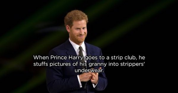 Prince Harry, Duke of Sussex - When Prince Harry goes to a strip club, he stuffs pictures of his granny into strippers' underwear.