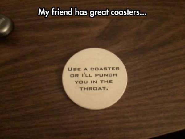 kind comment - My friend has great coasters... Use A Coaster Or I'Ll Punch You In The Throat.
