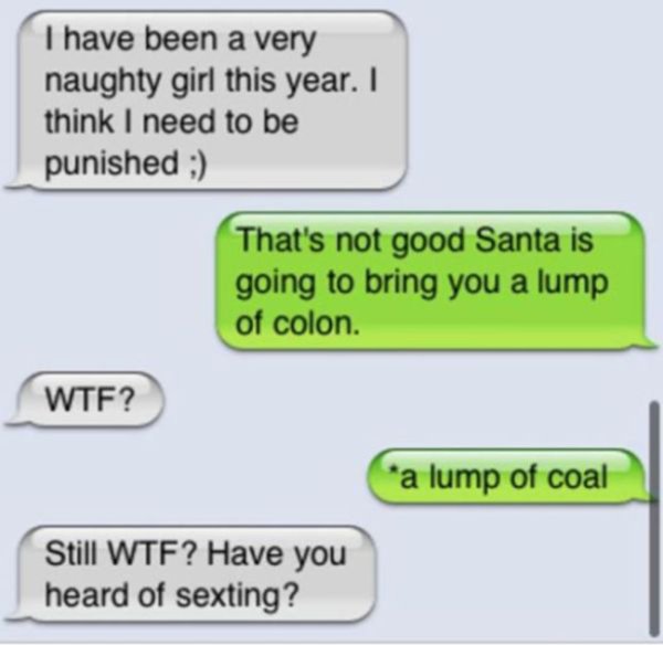funny sexting - I have been a very naughty girl this year. I think I need to be punished ; That's not good Santa is going to bring you a lump of colon. Wtf? a lump of coal Still Wtf? Have you heard of sexting?