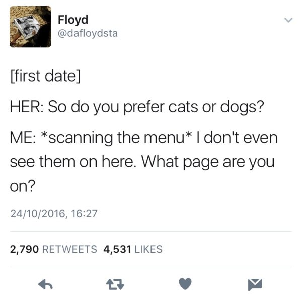 funny internet moments - Floyd Elastoydsta first date Her So do you prefer cats or dogs? Me scanning the menu I don't even see them on here. What page are you on? 24102016, 2,790 4,531