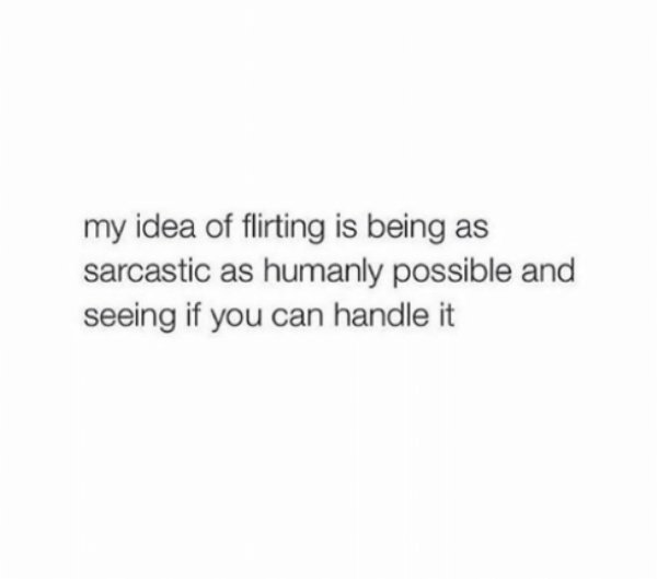 so i can see what you d rather do - my idea of flirting is being as sarcastic as humanly possible and seeing if you can handle it