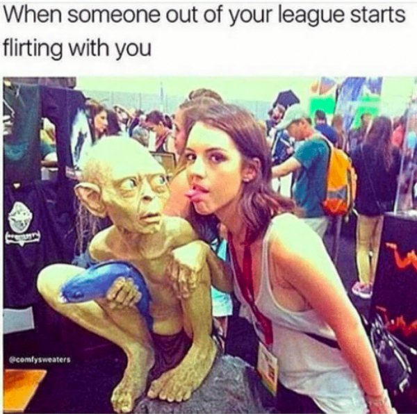 out of your league meme - When someone out of your league starts flirting with you comfysweaters
