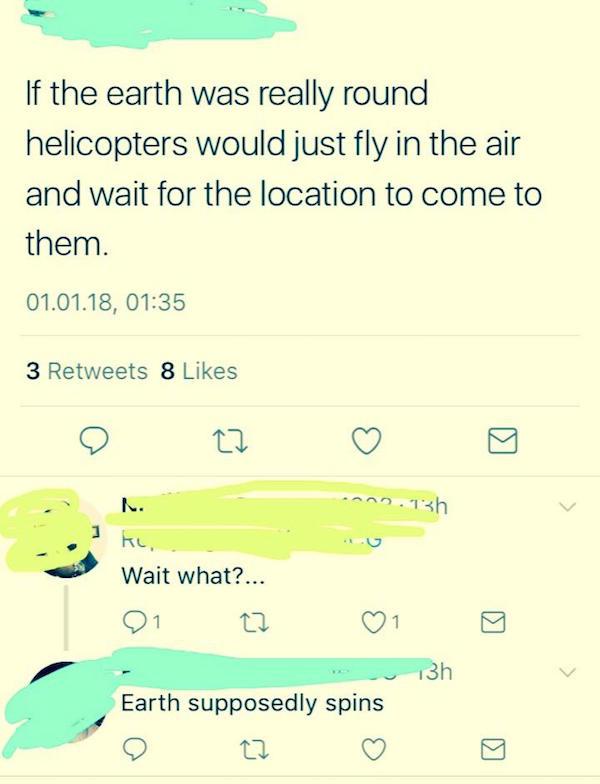 angle - If the earth was really round helicopters would just fly in the air and wait for the location to come to them. 01.01.18, 3 8 Kl Wait what?... Di to i u Earth supposedly spins o 13h