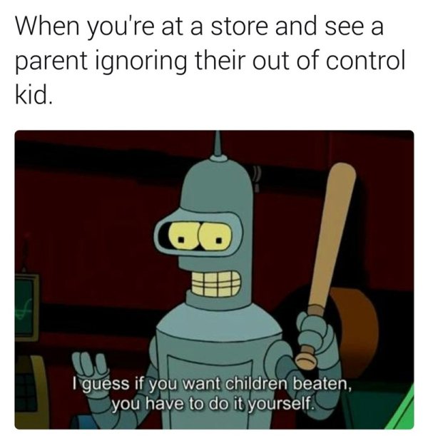 if you want children beaten you gotta do it yourself - When you're at a store and see a parent ignoring their out of control kid. Co I guess if you want children beaten, you have to do it yourself.
