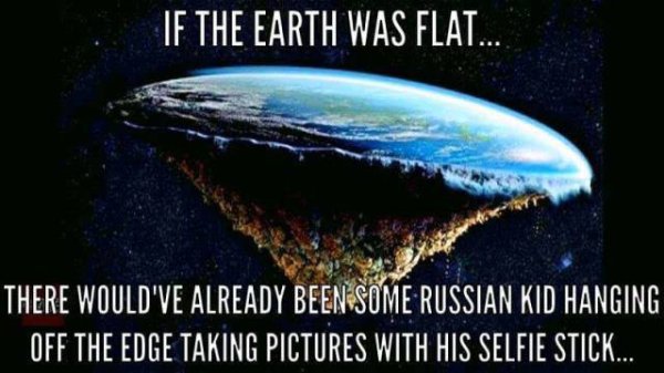 if the earth is flat meme - If The Earth Was Flat.... There Would'Ve Already Been Some Russian Kid Hanging Off The Edge Taking Pictures With His Selfie Stick...