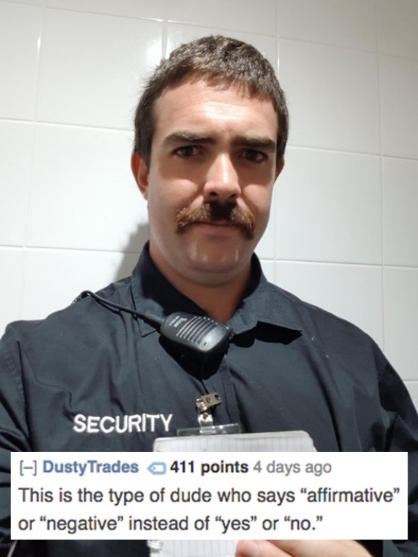 photo caption - Security Dusty Trades 411 points 4 days ago This is the type of dude who says "affirmative" or negative" instead of "yes" or no."