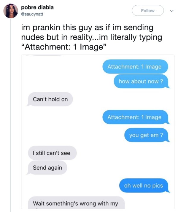 send photo prank - pobre diabla im prankin this guy as if im sending nudes but in reality...im literally typing Attachment 1 Image" Attachment 1 Image how about now? Can't hold on Attachment 1 Image you get em ? I still can't see Send again oh well no pic