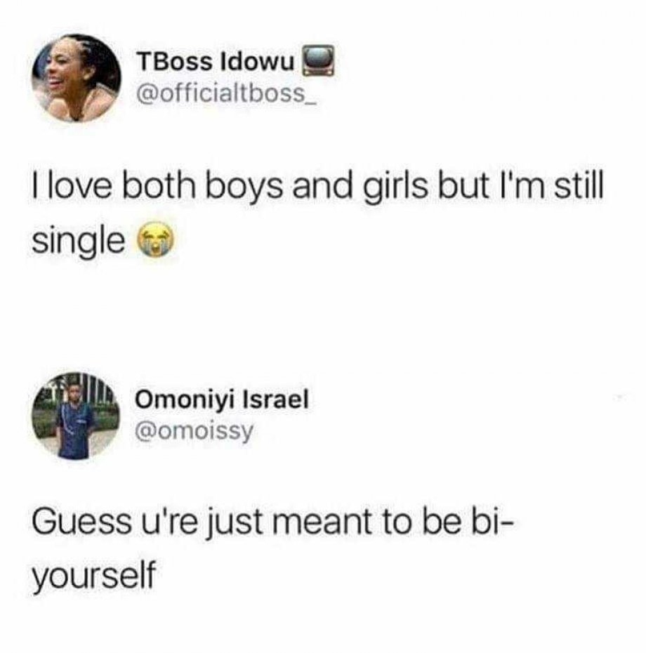 bisecual memes - TBoss Idowu o I love both boys and girls but I'm still single Omoniyi Israel Guess u're just meant to be bi yourself