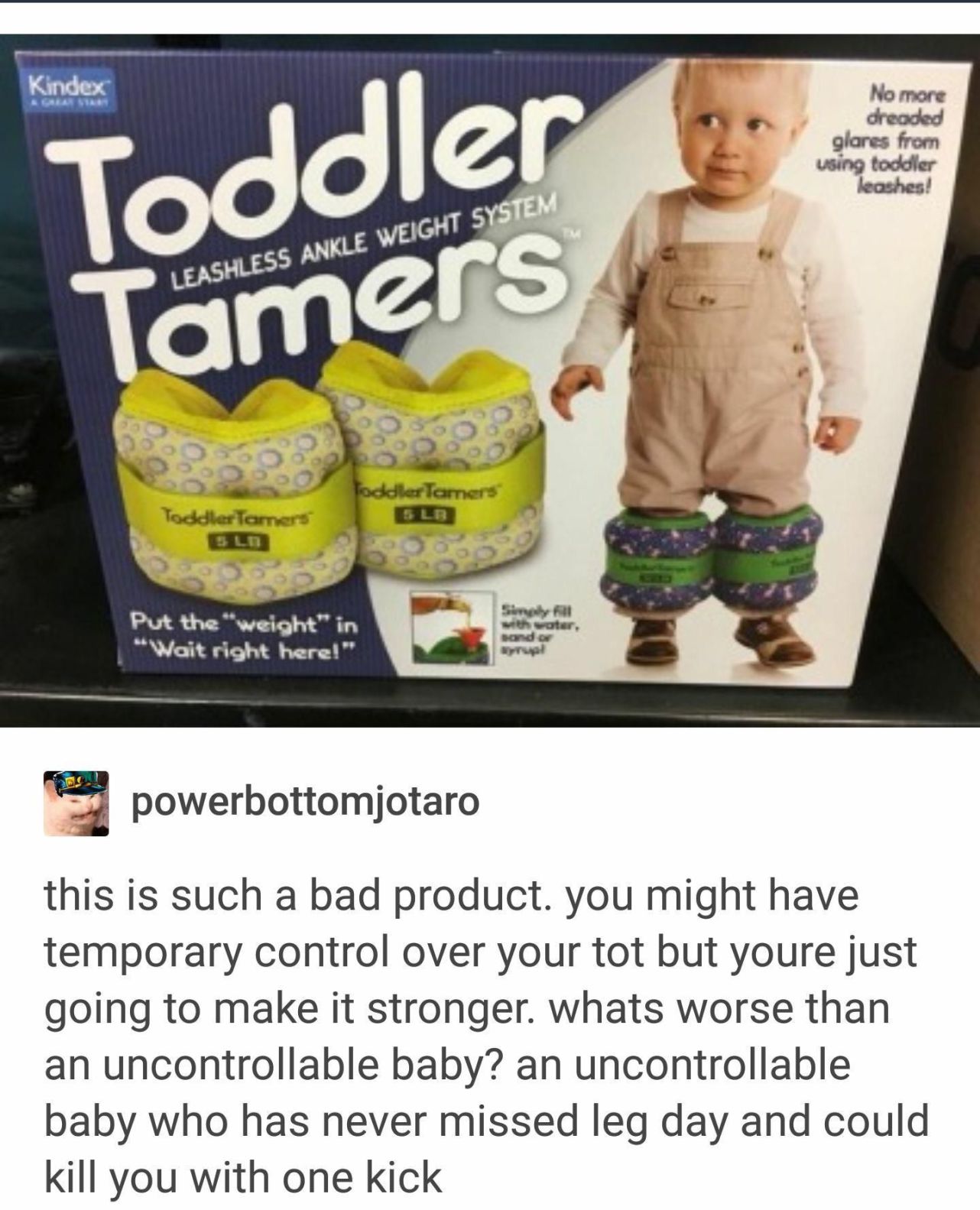 toddler tamers meme - Kindex No more dreaded glares from using toddler leashes! Toddlers Tamers Leashless Ankle Weight System Toddler Tamers Toddler Tamers Sun Put the "weight" in "Wait right here!" with water, sondo powerbottomjotaro this is such a bad p