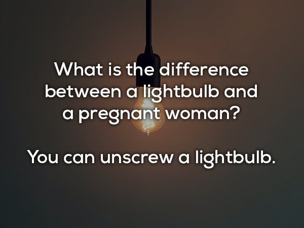 dad joke What is the difference between a lightbulb and a pregnant woman? You can unscrew a lightbulb.