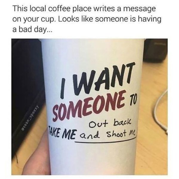 sad moments  - label - This local coffee place writes a message on your cup. Looks someone is having a bad day... I Want Someone 10 osean_speezy out back Lake Me and shoot me