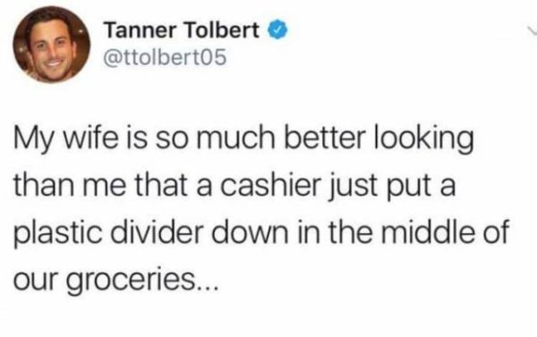sad moments  - unfollow me now tweet - Tanner Tolbert My wife is so much better looking than me that a cashier just put a plastic divider down in the middle of our groceries...