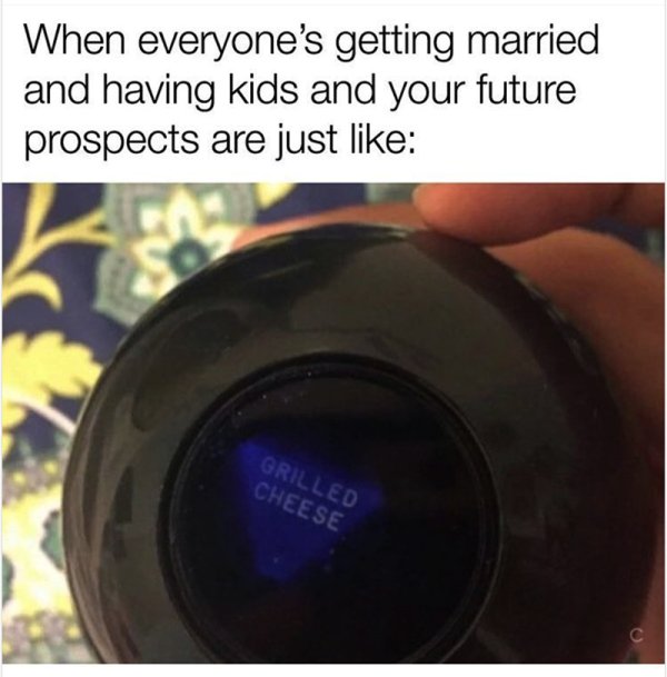 sad moments  - magic 8 ball grilled cheese - When everyone's getting married and having kids and your future prospects are just Grilled Cheese