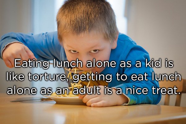 learning - Eating lunch alone as a kid is torture, getting to eat lunch alone as an adult is a nice treat.