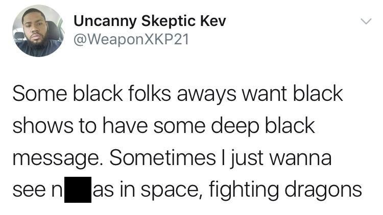 savage black twitter - Uncanny Skeptic Kev XKP21 Some black folks aways want black shows to have some deep black message. Sometimes I just wanna seen as in space, fighting dragons