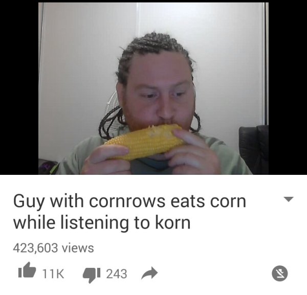 listening to korn while eating corn - Guy with cornrows eats corn while listening to korn 423,603 views it uk J1 243
