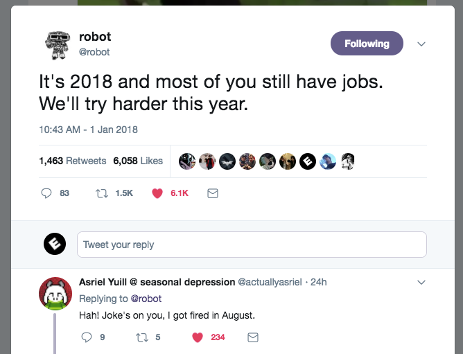 web page - robot ing It's 2018 and most of you still have jobs. We'll try harder this year. 1,463 6,058 @ ? 9 83 22 Tweet your Asriel Yuill @ seasonal depression 24h Hah! Joke's on you, I got fired in August. 99 225 2349